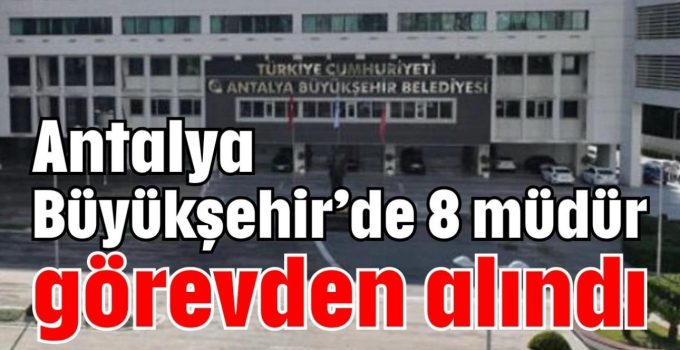 Antalya Büyükşehir Belediyesi’nde 8 Şube Müdürü Görevden Alındı