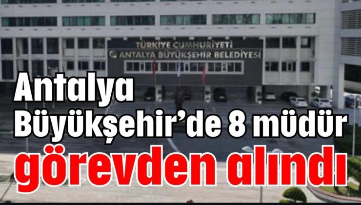 Antalya Büyükşehir Belediyesi’nde 8 Şube Müdürü Görevden Alındı
